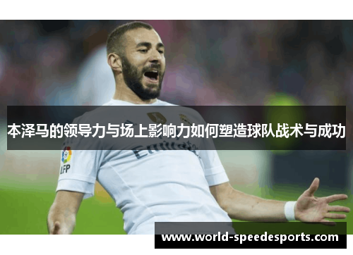 本泽马的领导力与场上影响力如何塑造球队战术与成功