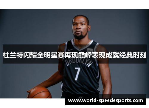 杜兰特闪耀全明星赛再现巅峰表现成就经典时刻