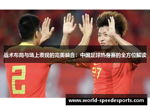 战术布局与场上表现的完美融合：中国足球热身赛的全方位解读