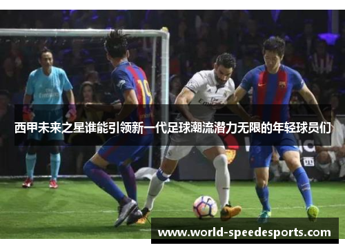 西甲未来之星谁能引领新一代足球潮流潜力无限的年轻球员们