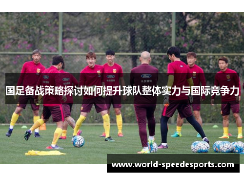 国足备战策略探讨如何提升球队整体实力与国际竞争力