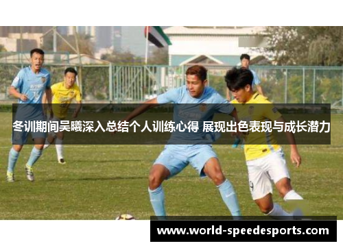 冬训期间吴曦深入总结个人训练心得 展现出色表现与成长潜力