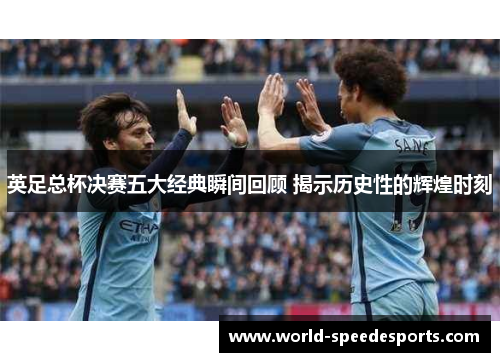 英足总杯决赛五大经典瞬间回顾 揭示历史性的辉煌时刻