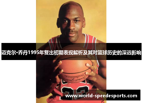 迈克尔·乔丹1995年复出初期表现解析及其对篮球历史的深远影响