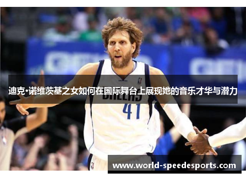 迪克·诺维茨基之女如何在国际舞台上展现她的音乐才华与潜力