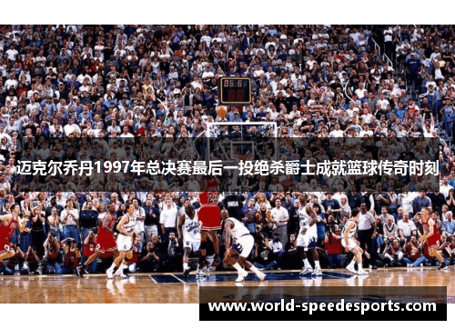 迈克尔乔丹1997年总决赛最后一投绝杀爵士成就篮球传奇时刻