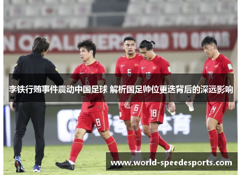 李铁行贿事件震动中国足球 解析国足帅位更迭背后的深远影响
