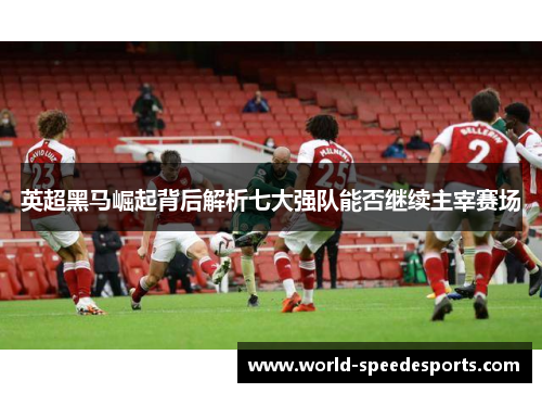 英超黑马崛起背后解析七大强队能否继续主宰赛场