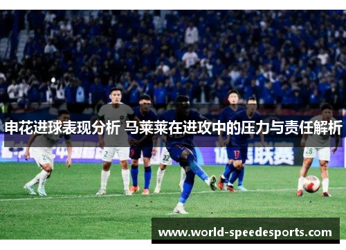 申花进球表现分析 马莱莱在进攻中的压力与责任解析