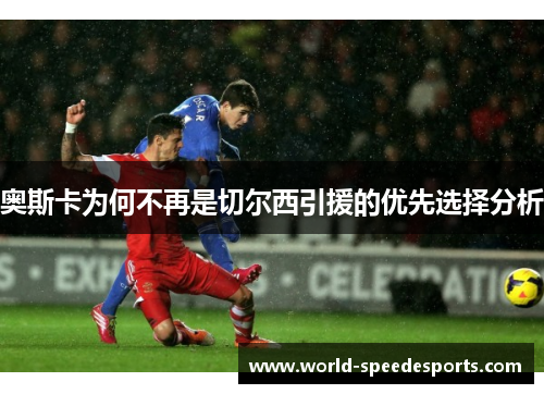 奥斯卡为何不再是切尔西引援的优先选择分析