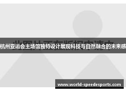 杭州亚运会主场馆独特设计展现科技与自然融合的未来感
