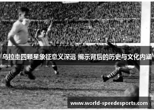 乌拉圭四颗星象征意义深远 揭示背后的历史与文化内涵