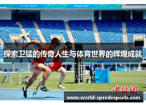 探索卫猛的传奇人生与体育世界的辉煌成就