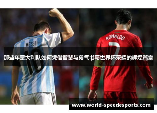 那些年意大利队如何凭借智慧与勇气书写世界杯荣耀的辉煌篇章