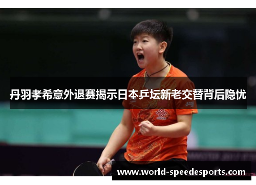 丹羽孝希意外退赛揭示日本乒坛新老交替背后隐忧