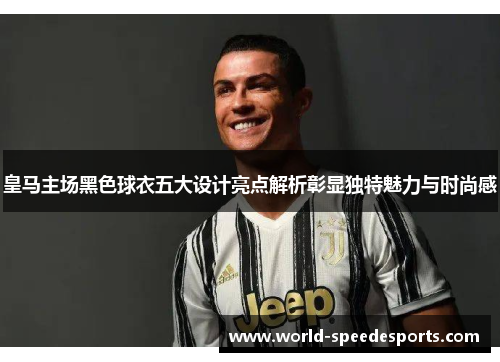 皇马主场黑色球衣五大设计亮点解析彰显独特魅力与时尚感