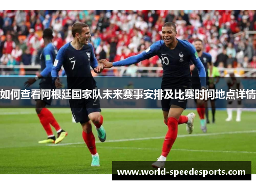 如何查看阿根廷国家队未来赛事安排及比赛时间地点详情