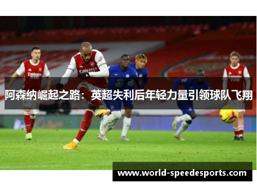 阿森纳崛起之路：英超失利后年轻力量引领球队飞翔