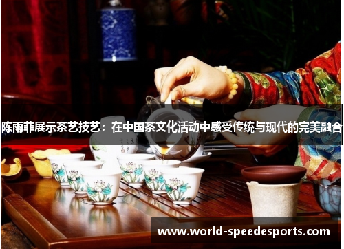 陈雨菲展示茶艺技艺：在中国茶文化活动中感受传统与现代的完美融合
