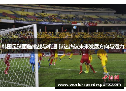 韩国足球面临挑战与机遇 球迷热议未来发展方向与潜力