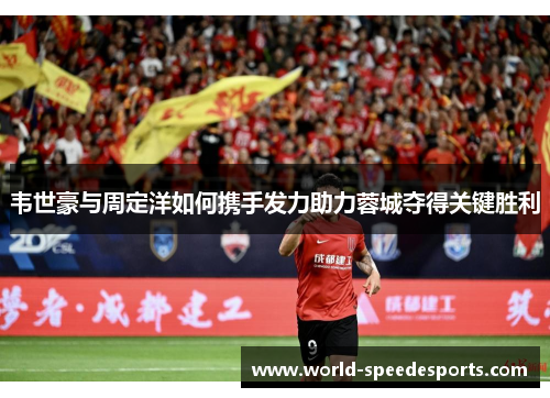 韦世豪与周定洋如何携手发力助力蓉城夺得关键胜利