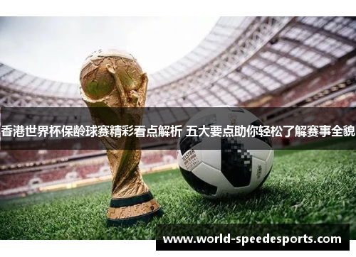 香港世界杯保龄球赛精彩看点解析 五大要点助你轻松了解赛事全貌