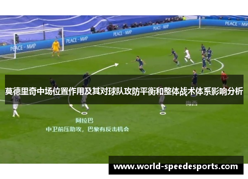 莫德里奇中场位置作用及其对球队攻防平衡和整体战术体系影响分析