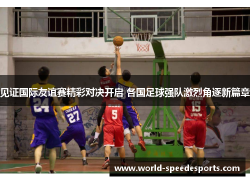 见证国际友谊赛精彩对决开启 各国足球强队激烈角逐新篇章 见证国际友谊赛精彩对决开启 各国足球强队激烈角逐新篇章
