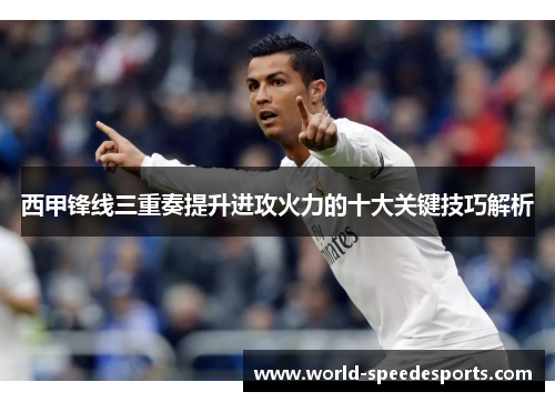 西甲锋线三重奏提升进攻火力的十大关键技巧解析 西甲锋线三重奏提升进攻火力的十大关键技巧解析