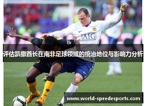 评估凯撒酋长在南非足球领域的统治地位与影响力分析 评估凯撒酋长在南非足球领域的统治地位与影响力分析