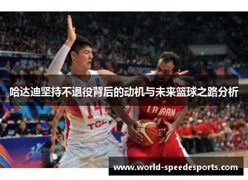 哈达迪坚持不退役背后的动机与未来篮球之路分析