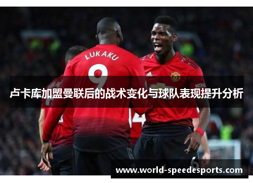 卢卡库加盟曼联后的战术变化与球队表现提升分析