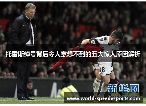 托雷斯绰号背后令人意想不到的五大惊人原因解析 托雷斯绰号背后令人意想不到的五大惊人原因解析