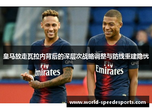 皇马放走瓦拉内背后的深层次战略调整与防线重建隐忧