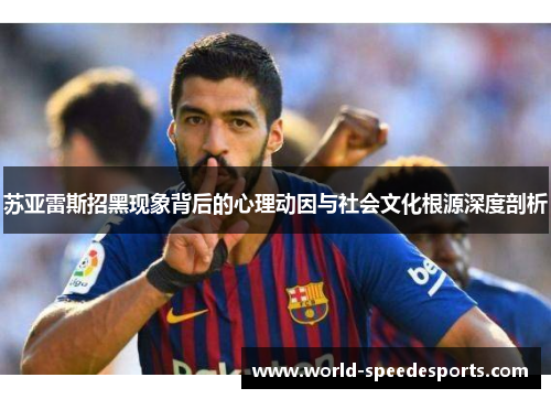 苏亚雷斯招黑现象背后的心理动因与社会文化根源深度剖析