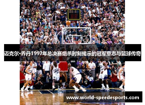 迈克尔·乔丹1997年总决赛绝杀时刻揭示的冠军意志与篮球传奇