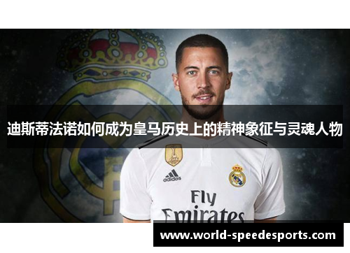 迪斯蒂法诺如何成为皇马历史上的精神象征与灵魂人物