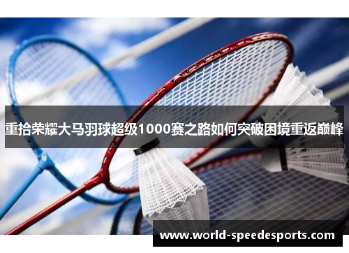 重拾荣耀大马羽球超级1000赛之路如何突破困境重返巅峰