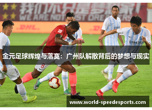 金元足球辉煌与落寞：广州队解散背后的梦想与现实