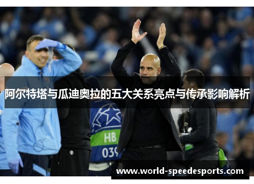 阿尔特塔与瓜迪奥拉的五大关系亮点与传承影响解析 阿尔特塔与瓜迪奥拉的五大关系亮点与传承影响解析