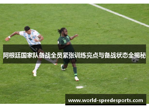阿根廷国家队备战全员紧张训练亮点与备战状态全揭秘