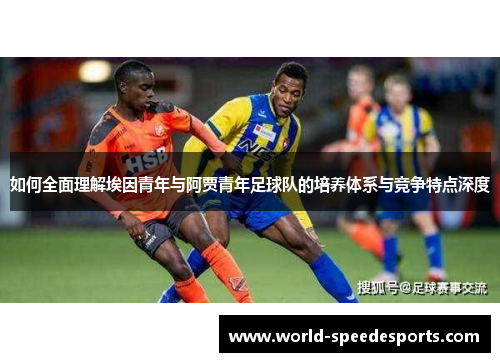 如何全面理解埃因青年与阿贾青年足球队的培养体系与竞争特点深度 如何全面理解埃因青年与阿贾青年足球队的培养体系与竞争特点深度