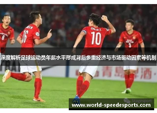 深度解析足球运动员年薪水平形成背后多重经济与市场驱动因素等机制 深度解析足球运动员年薪水平形成背后多重经济与市场驱动因素等机制