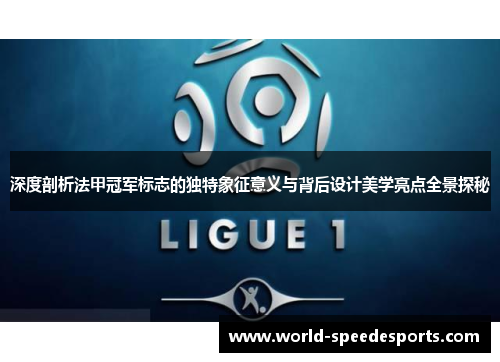 深度剖析法甲冠军标志的独特象征意义与背后设计美学亮点全景探秘 深度剖析法甲冠军标志的独特象征意义与背后设计美学亮点全景探秘