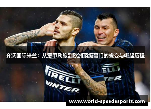 齐沃国际米兰：从意甲劲旅到欧洲顶级豪门的蜕变与崛起历程