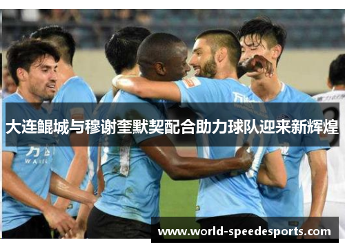 大连鲲城与穆谢奎默契配合助力球队迎来新辉煌