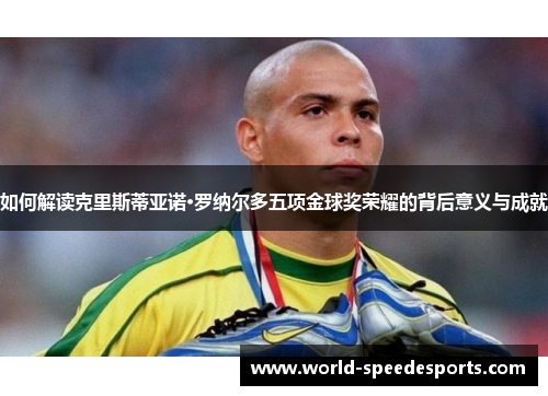 如何解读克里斯蒂亚诺·罗纳尔多五项金球奖荣耀的背后意义与成就